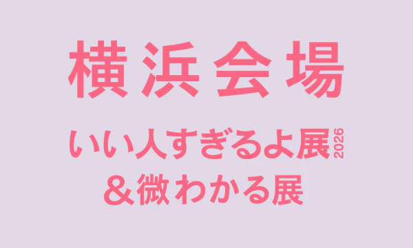 横浜【2026/04】いい人すぎるよ展2026&微わかる展